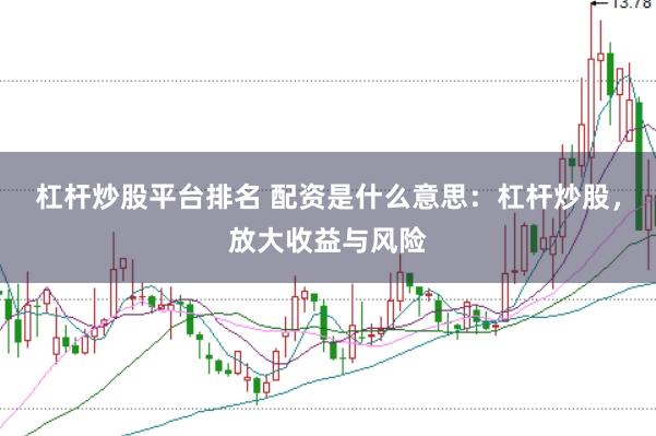 杠杆炒股平台排名 配资是什么意思：杠杆炒股，放大收益与风险