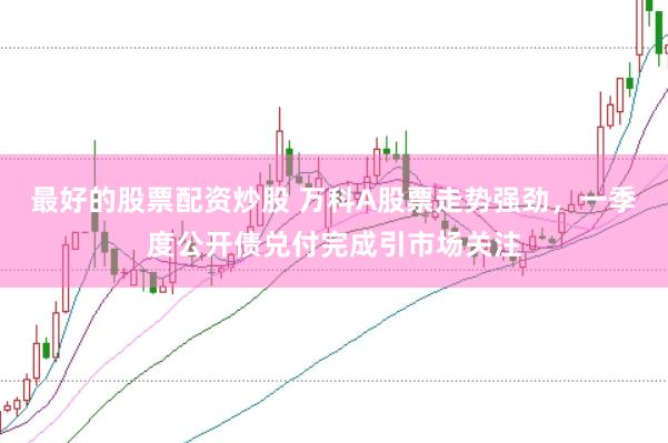 最好的股票配资炒股 万科A股票走势强劲，一季度公开债兑付完成引市场关注