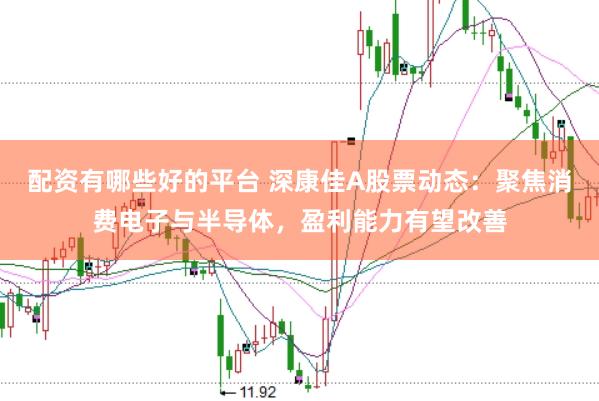 配资有哪些好的平台 深康佳A股票动态：聚焦消费电子与半导体，盈利能力有望改善