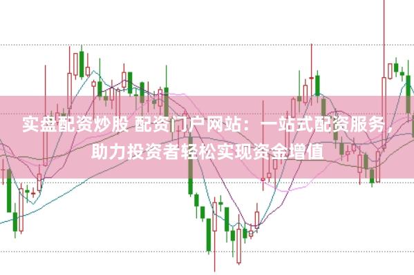 实盘配资炒股 配资门户网站：一站式配资服务，助力投资者轻松实现资金增值