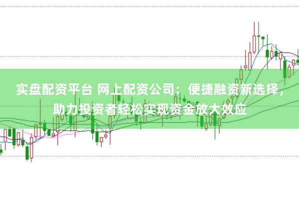 实盘配资平台 网上配资公司：便捷融资新选择，助力投资者轻松实现资金放大效应