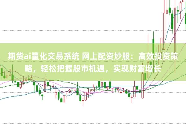 期货ai量化交易系统 网上配资炒股：高效投资策略，轻松把握股市机遇，实现财富增长