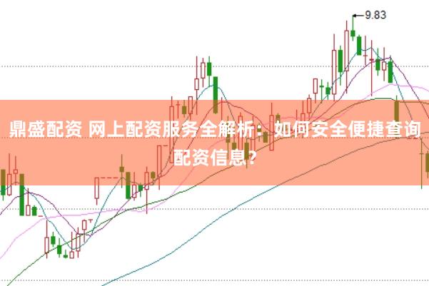 鼎盛配资 网上配资服务全解析：如何安全便捷查询配资信息？