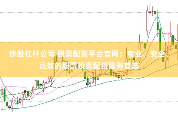 炒股杠杆公司 股票配资平台官网：专业、安全、高效的股票投资配资服务首选