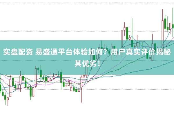 实盘配资 易盛通平台体验如何？用户真实评价揭秘其优劣！