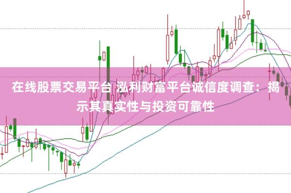 在线股票交易平台 泓利财富平台诚信度调查：揭示其真实性与投资可靠性