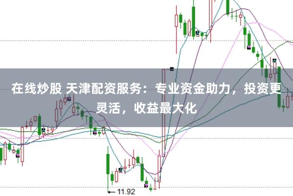 在线炒股 天津配资服务：专业资金助力，投资更灵活，收益最大化