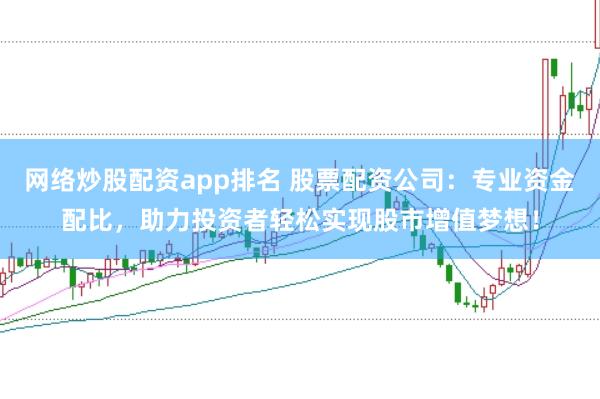 网络炒股配资app排名 股票配资公司：专业资金配比，助力投资者轻松实现股市增值梦想！