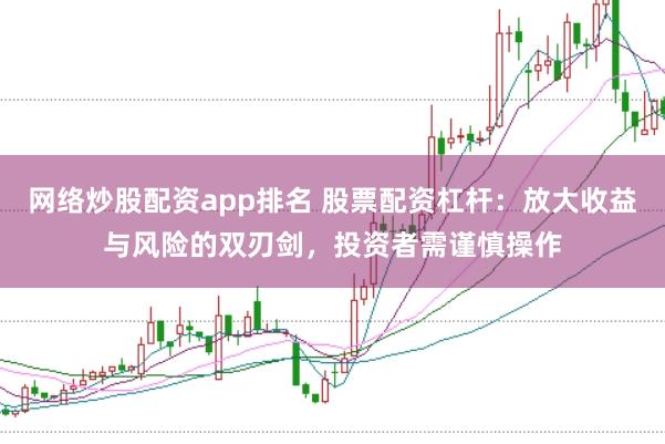 网络炒股配资app排名 股票配资杠杆：放大收益与风险的双刃剑，投资者需谨慎操作