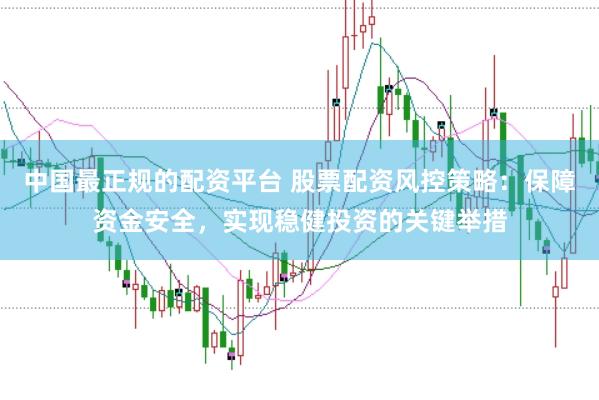 中国最正规的配资平台 股票配资风控策略：保障资金安全，实现稳健投资的关键举措