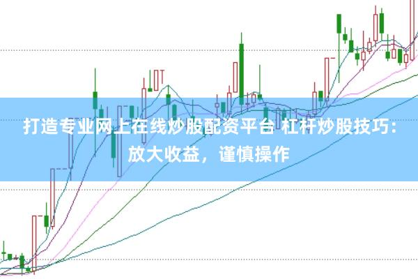 打造专业网上在线炒股配资平台 杠杆炒股技巧：放大收益，谨慎操作