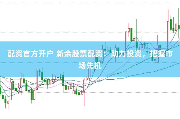 配资官方开户 新余股票配资：助力投资，把握市场先机