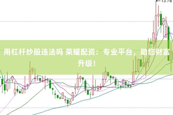 用杠杆炒股违法吗 荣耀配资：专业平台，助您财富升级！