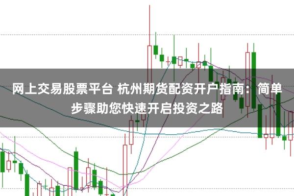 网上交易股票平台 杭州期货配资开户指南：简单步骤助您快速开启投资之路