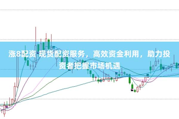 涨8配资 现货配资服务，高效资金利用，助力投资者把握市场机遇