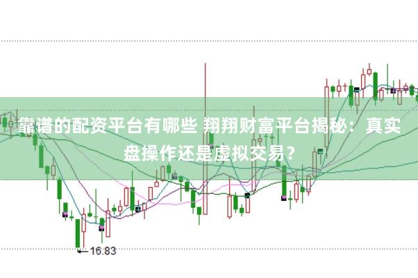 靠谱的配资平台有哪些 翔翔财富平台揭秘：真实盘操作还是虚拟交易？