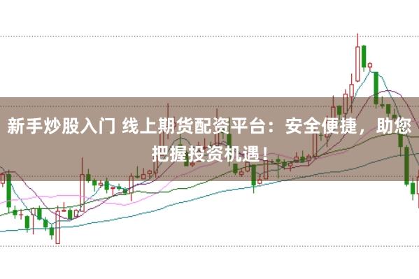 新手炒股入门 线上期货配资平台：安全便捷，助您把握投资机遇！