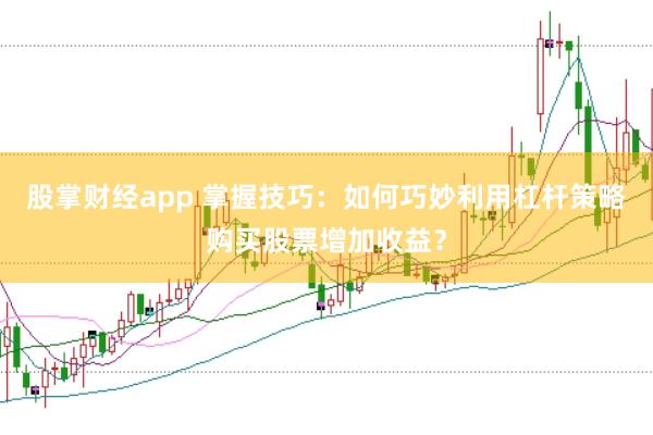 股掌财经app 掌握技巧：如何巧妙利用杠杆策略购买股票增加收益？