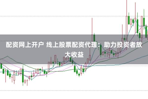配资网上开户 线上股票配资代理：助力投资者放大收益