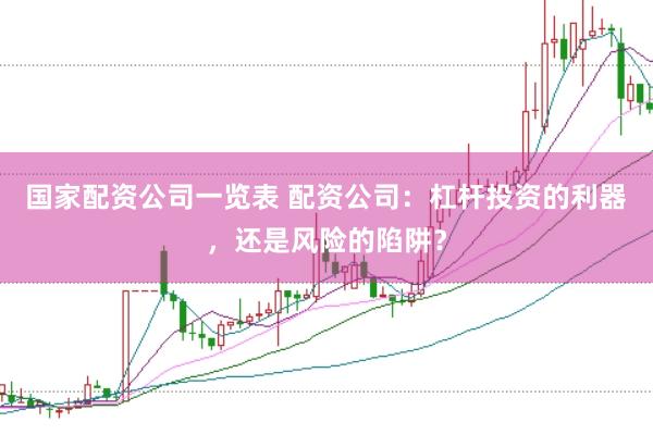 国家配资公司一览表 配资公司：杠杆投资的利器，还是风险的陷阱？
