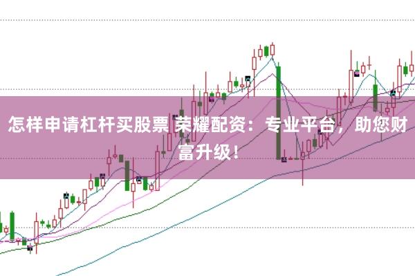 怎样申请杠杆买股票 荣耀配资：专业平台，助您财富升级！