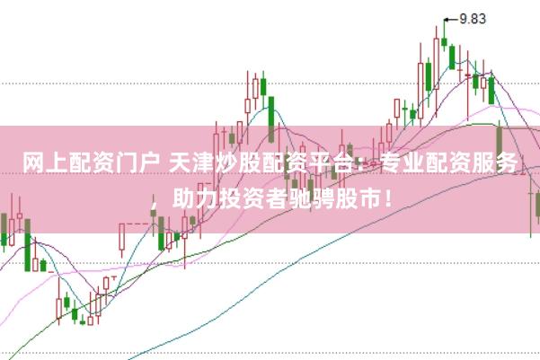 网上配资门户 天津炒股配资平台：专业配资服务，助力投资者驰骋股市！