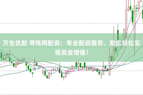 万生优配 寻钱网配资：专业配资服务，助您轻松实现资金增值！