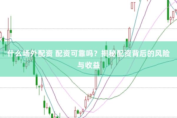 什么场外配资 配资可靠吗？揭秘配资背后的风险与收益