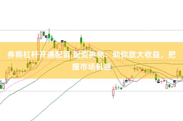 券商杠杆开通配资 配资券商：助你放大收益，把握市场机遇