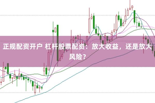 正规配资开户 杠杆股票配资：放大收益，还是放大风险？