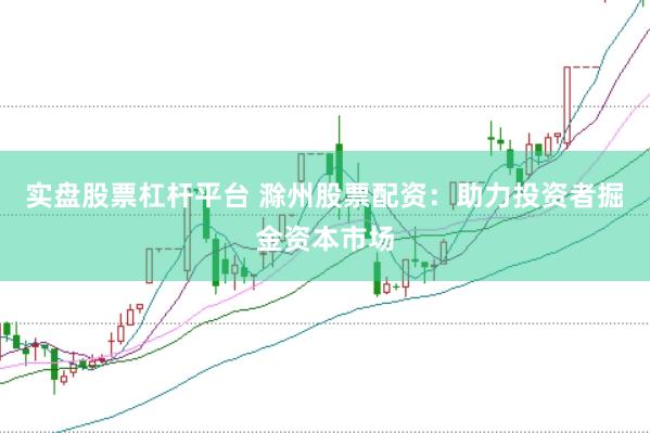 实盘股票杠杆平台 滁州股票配资：助力投资者掘金资本市场