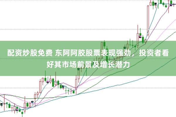 配资炒股免费 东阿阿胶股票表现强劲，投资者看好其市场前景及增长潜力