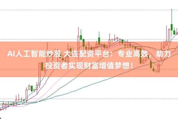 AI人工智能炒股 大连配资平台：专业高效，助力投资者实现财富增值梦想！
