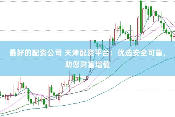 最好的配资公司 天津配资平台：优选安全可靠，助您财富增值