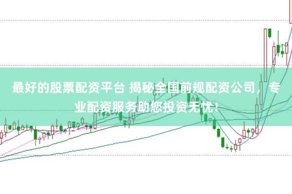 最好的股票配资平台 揭秘全国前规配资公司，专业配资服务助您投资无忧！