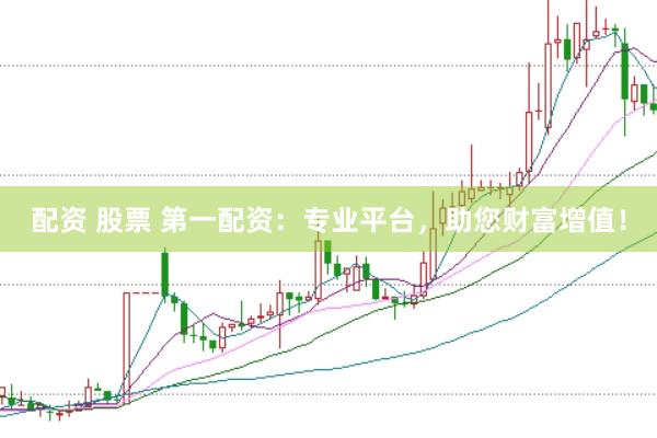 配资 股票 第一配资：专业平台，助您财富增值！