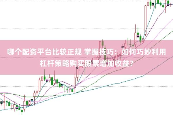 哪个配资平台比较正规 掌握技巧：如何巧妙利用杠杆策略购买股票增加收益？