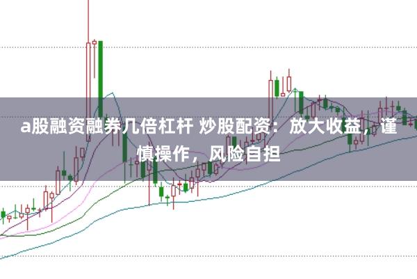 a股融资融券几倍杠杆 炒股配资：放大收益，谨慎操作，风险自担