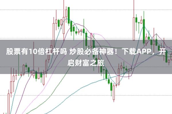 股票有10倍杠杆吗 炒股必备神器！下载APP，开启财富之旅