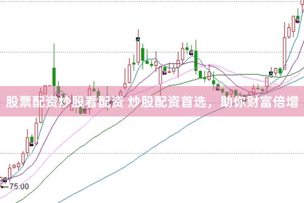 股票配资炒股看配资 炒股配资首选，助你财富倍增