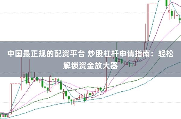 中国最正规的配资平台 炒股杠杆申请指南：轻松解锁资金放大器