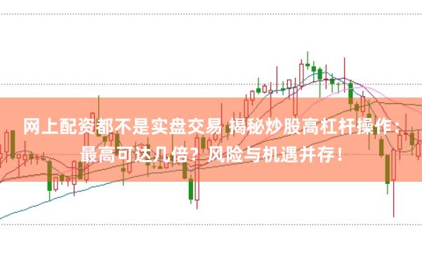 网上配资都不是实盘交易 揭秘炒股高杠杆操作：最高可达几倍？风险与机遇并存！