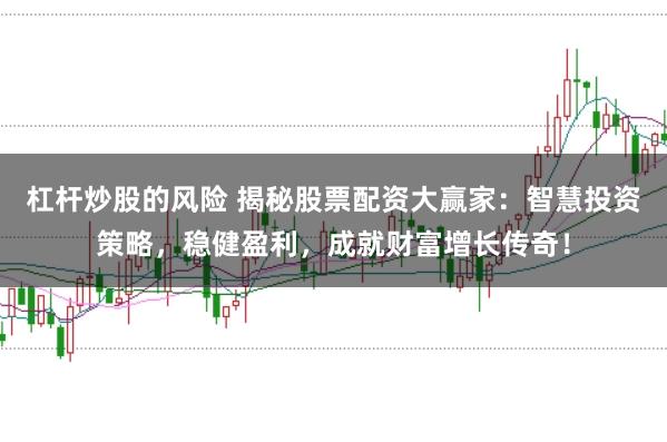 杠杆炒股的风险 揭秘股票配资大赢家：智慧投资策略，稳健盈利，成就财富增长传奇！