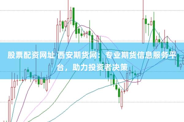 股票配资网址 西安期货网：专业期货信息服务平台，助力投资者决策