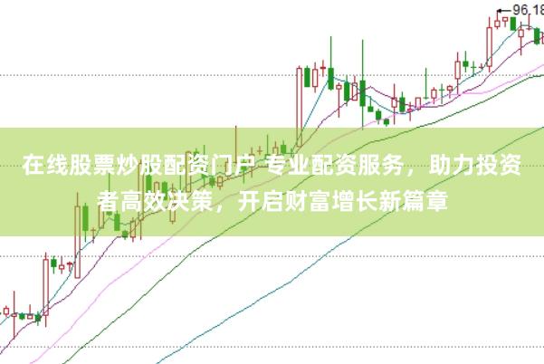 在线股票炒股配资门户 专业配资服务，助力投资者高效决策，开启财富增长新篇章
