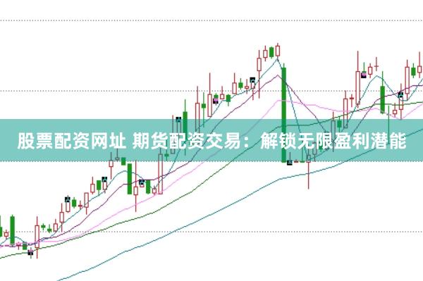 股票配资网址 期货配资交易：解锁无限盈利潜能