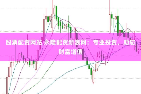 股票配资网站 永隆配资新浪网：专业投资，助您财富增值