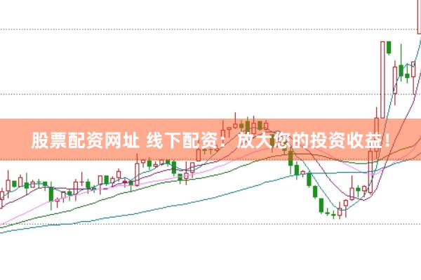 股票配资网址 线下配资：放大您的投资收益！