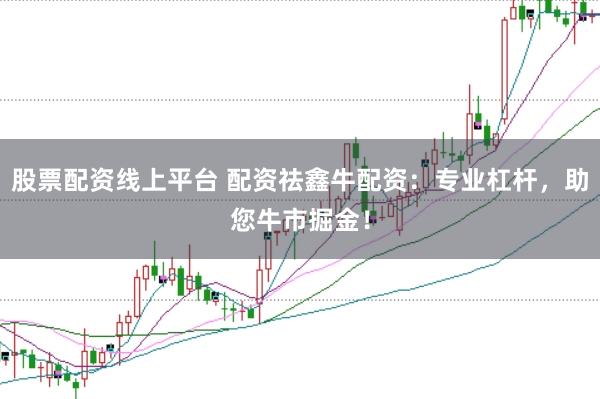 股票配资线上平台 配资祛鑫牛配资：专业杠杆，助您牛市掘金！