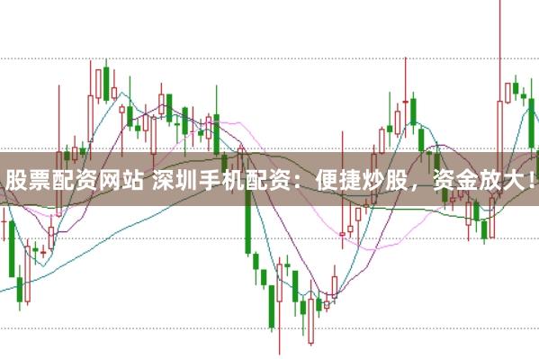股票配资网站 深圳手机配资：便捷炒股，资金放大！